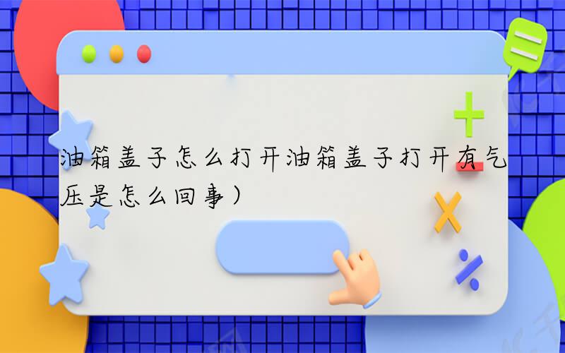 油箱盖子怎么打开（油箱盖子打开有气压是怎么回事）