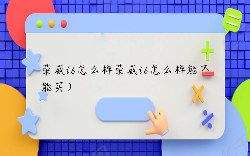 荣威i6怎么样（荣威i6怎么样能不能买）
