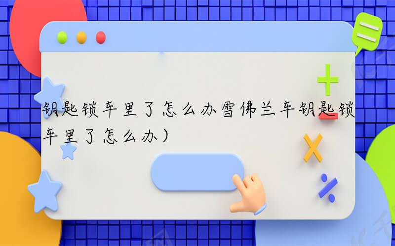 钥匙锁车里了怎么办（雪佛兰车钥匙锁车里了怎么办）